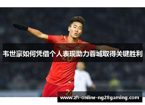 韦世豪如何凭借个人表现助力蓉城取得关键胜利