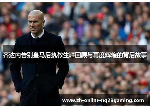 齐达内告别皇马后执教生涯回顾与再度辉煌的背后故事