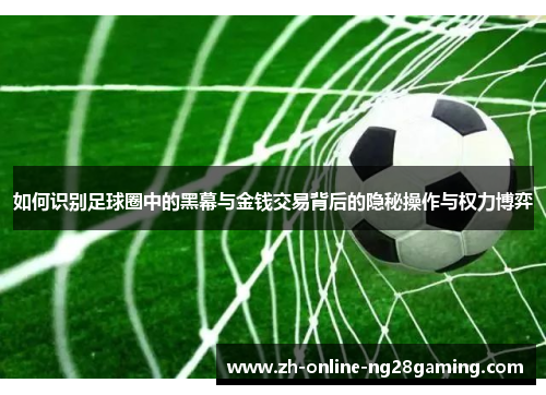 如何识别足球圈中的黑幕与金钱交易背后的隐秘操作与权力博弈