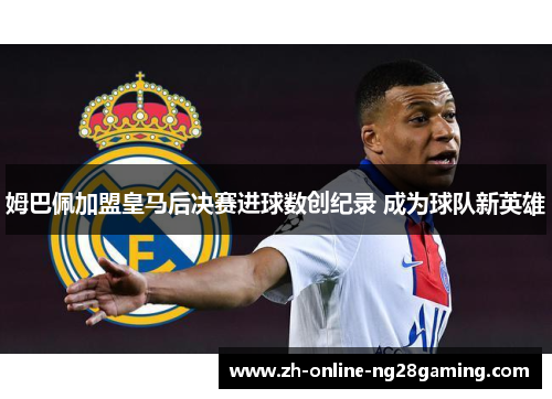 姆巴佩加盟皇马后决赛进球数创纪录 成为球队新英雄