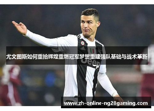 尤文图斯如何重拾辉煌重燃冠军梦想重建强队基础与战术革新