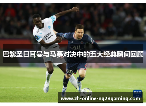巴黎圣日耳曼与马赛对决中的五大经典瞬间回顾