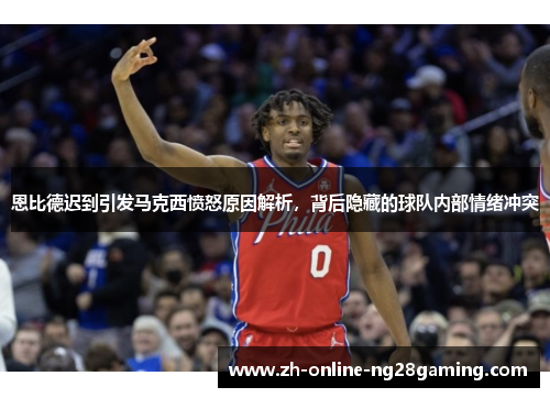 恩比德迟到引发马克西愤怒原因解析，背后隐藏的球队内部情绪冲突