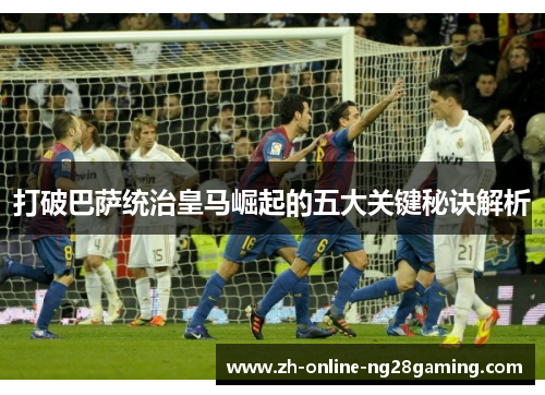 打破巴萨统治皇马崛起的五大关键秘诀解析