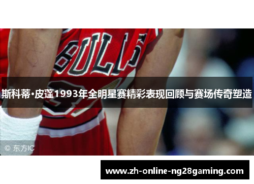 斯科蒂·皮蓬1993年全明星赛精彩表现回顾与赛场传奇塑造