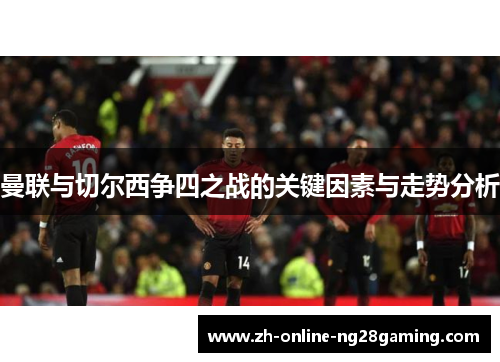 曼联与切尔西争四之战的关键因素与走势分析