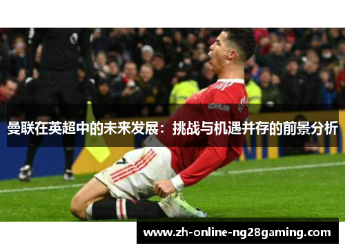 曼联在英超中的未来发展：挑战与机遇并存的前景分析