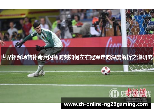 世界杯赛场替补奇兵闪耀时刻如何左右冠军走向深度解析之道研究