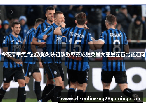 今夜意甲焦点战攻防对决进攻效率或成胜负最大变量左右比赛走向