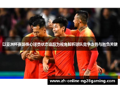 以亚洲杯赛场核心球员状态追踪为视角解析球队竞争走势与胜负关键