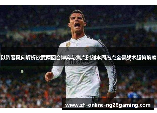 以阵容风向解析欧冠两回合博弈与焦点时刻本周热点全景战术趋势前瞻