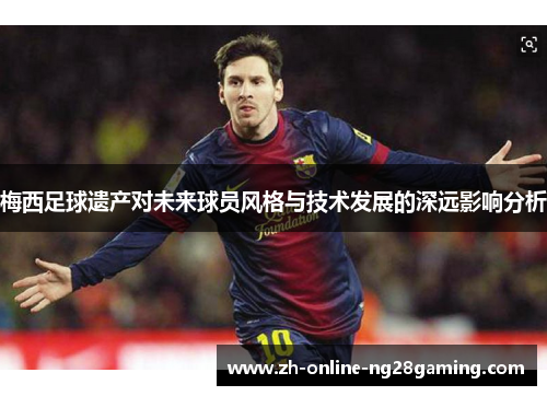 梅西足球遗产对未来球员风格与技术发展的深远影响分析