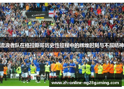 流浪者队在格拉斯哥历史性征程中的辉煌时刻与不屈精神