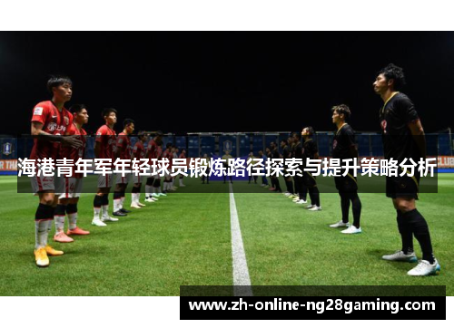 海港青年军年轻球员锻炼路径探索与提升策略分析