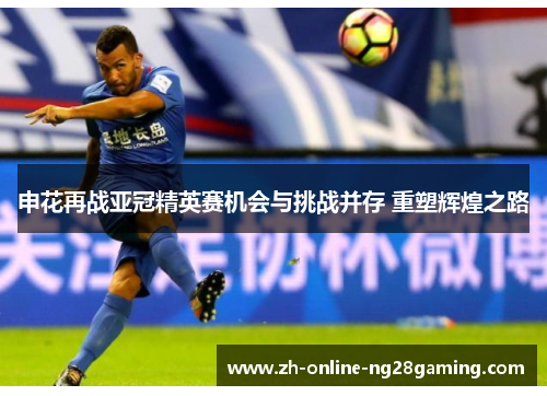 申花再战亚冠精英赛机会与挑战并存 重塑辉煌之路