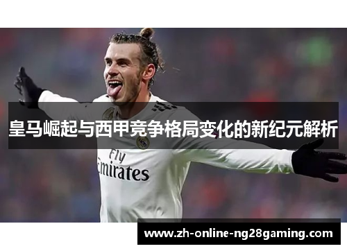 皇马崛起与西甲竞争格局变化的新纪元解析