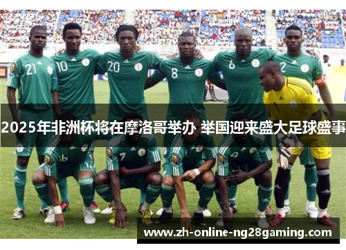 2025年非洲杯将在摩洛哥举办 举国迎来盛大足球盛事