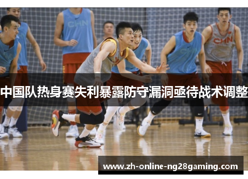 中国队热身赛失利暴露防守漏洞亟待战术调整