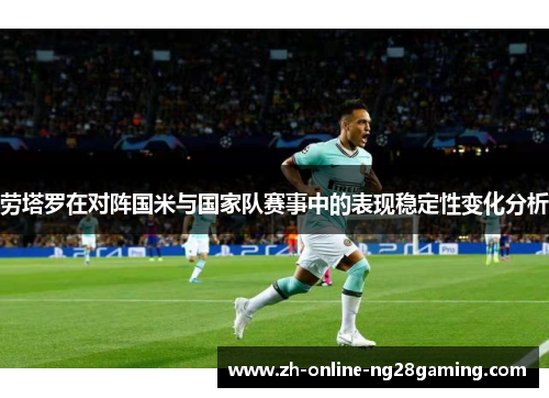 劳塔罗在对阵国米与国家队赛事中的表现稳定性变化分析