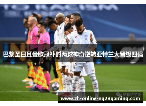 巴黎圣日耳曼欧冠补时两球神奇逆转亚特兰大晋级四强