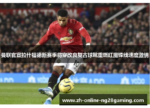 曼联官宣拉什福德新赛季将穿改良复古球靴重燃红魔锋线速度激情