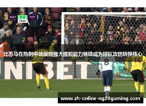 比苏马在热刺中场展现强大摆脱能力继续成为球队攻防转换核心