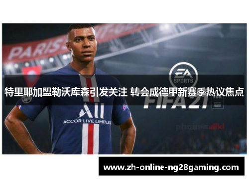 特里耶加盟勒沃库森引发关注 转会成德甲新赛季热议焦点