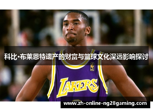 科比·布莱恩特遗产的财富与篮球文化深远影响探讨