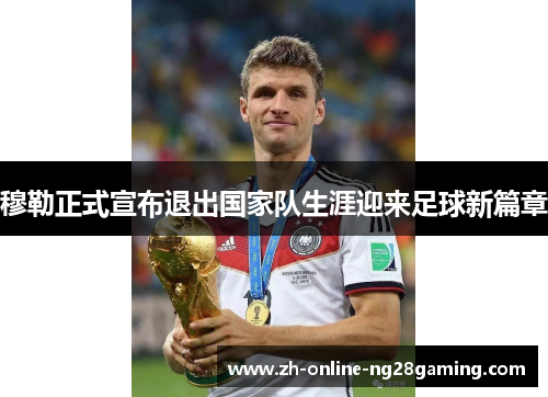 穆勒正式宣布退出国家队生涯迎来足球新篇章