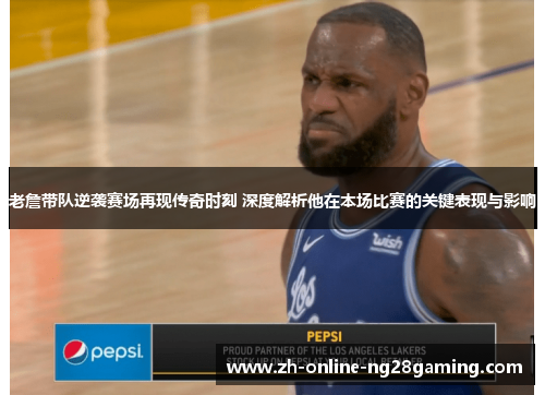 老詹带队逆袭赛场再现传奇时刻 深度解析他在本场比赛的关键表现与影响