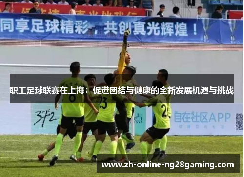 职工足球联赛在上海：促进团结与健康的全新发展机遇与挑战