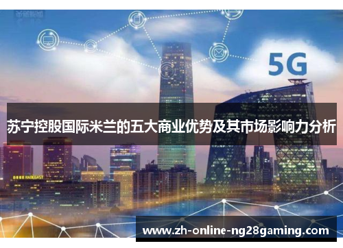 苏宁控股国际米兰的五大商业优势及其市场影响力分析