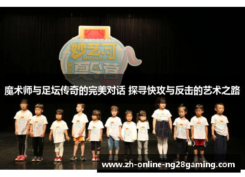 魔术师与足坛传奇的完美对话 探寻快攻与反击的艺术之路