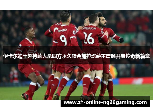 伊卡尔迪土超持续大杀四方永久转会加拉塔萨雷震撼开启传奇新篇章