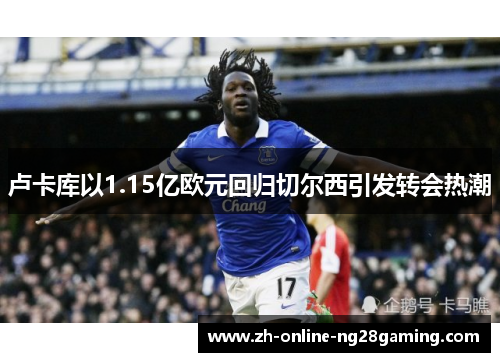 卢卡库以1.15亿欧元回归切尔西引发转会热潮