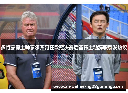 多特蒙德主帅泰尔齐奇在欧冠决赛后宣布主动辞职引发热议