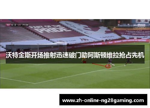 沃特金斯开场推射迅速破门助阿斯顿维拉抢占先机