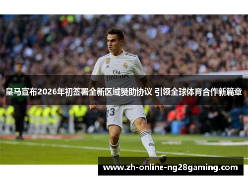 皇马宣布2026年初签署全新区域赞助协议 引领全球体育合作新篇章